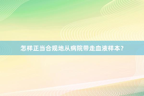 怎样正当合规地从病院带走血液样本？