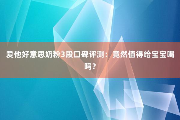 爱他好意思奶粉3段口碑评测：竟然值得给宝宝喝吗？