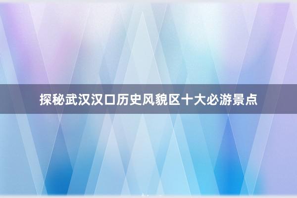 探秘武汉汉口历史风貌区十大必游景点