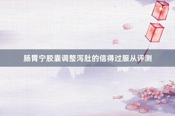 肠胃宁胶囊调整泻肚的信得过服从评测