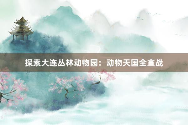 探索大连丛林动物园:动物天国全宣战
