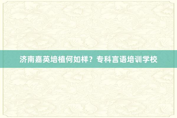 济南嘉英培植何如样？专科言语培训学校