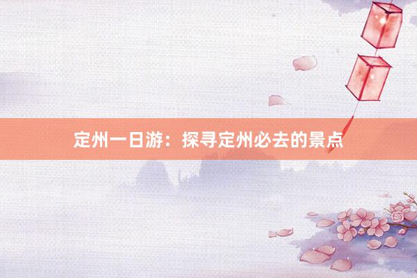 定州一日游：探寻定州必去的景点