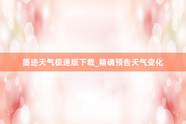 墨迹天气极速版下载_精确预告天气变化