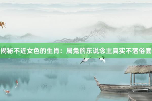 揭秘不近女色的生肖：属兔的东说念主真实不落俗套