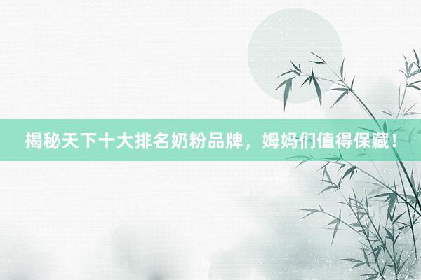 揭秘天下十大排名奶粉品牌，姆妈们值得保藏！