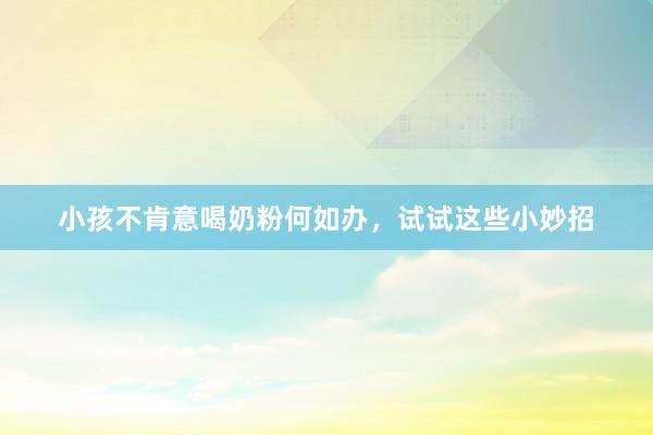 小孩不肯意喝奶粉何如办，试试这些小妙招